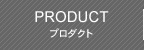 PRODUCT プロダクト
